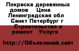 Покраска деревянных домов  › Цена ­ 100 - Ленинградская обл., Санкт-Петербург г. Строительство и ремонт » Услуги   